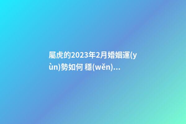 屬虎的2023年2月婚姻運(yùn)勢如何 穩(wěn)定性較好